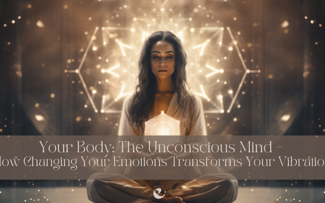Your Body: The Unconscious Mind – How Changing Your Emotions Transforms Your Vibration