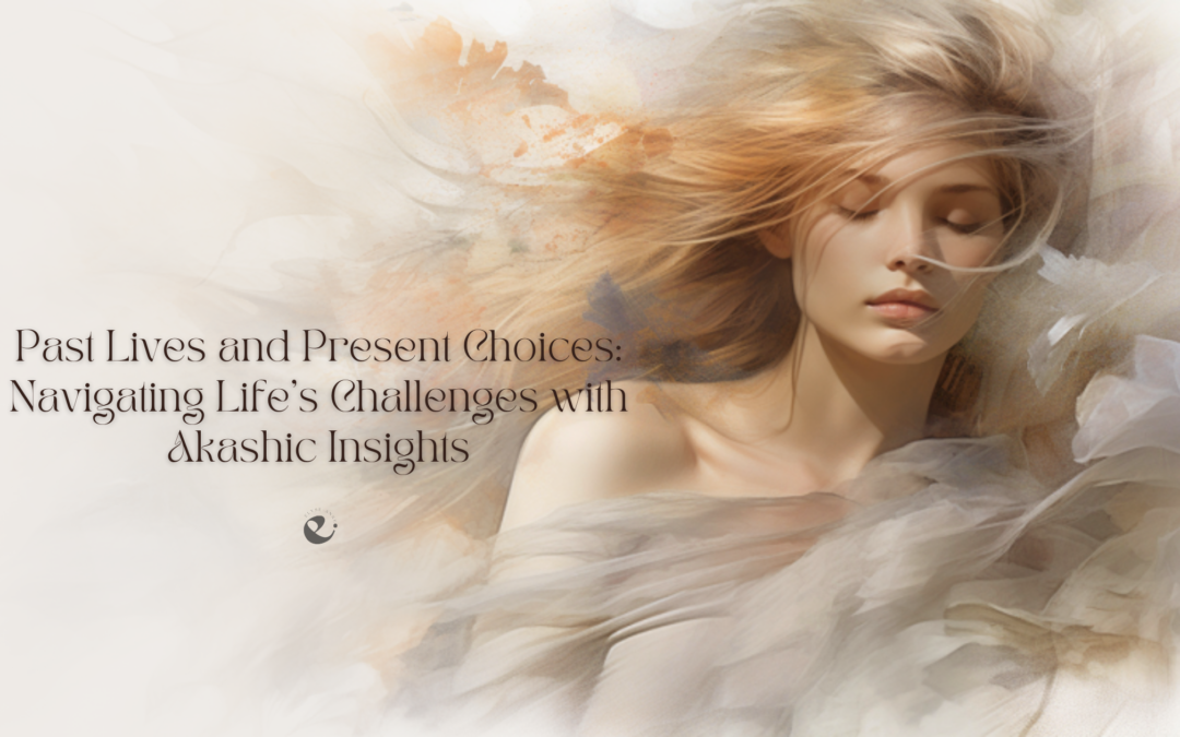 Past Lives and Present Choices: Navigating Life’s Challenges with Akashic Insights